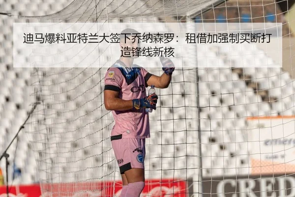 迪马爆料亚特兰大签下乔纳森罗：租借加强制买断打造锋线新核